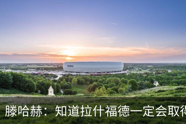 滕哈赫：知道拉什福德一定会取得进球